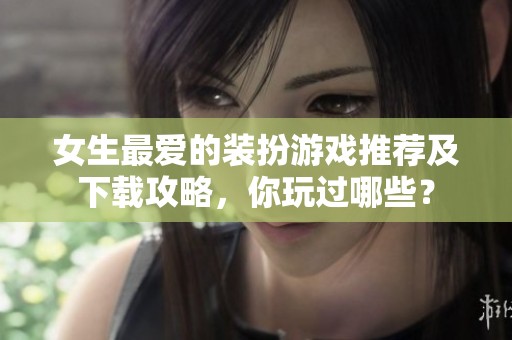 女生最爱的装扮游戏推荐及下载攻略，你玩过哪些？