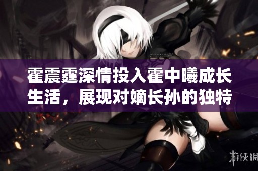 霍震霆深情投入霍中曦成长生活，展现对嫡长孙的独特挚爱