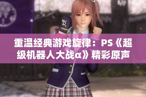 重温经典游戏旋律：PS《超级机器人大战α》精彩原声乐集