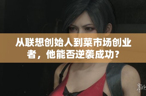 从联想创始人到菜市场创业者，他能否逆袭成功？