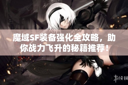 魔域SF装备强化全攻略，助你战力飞升的秘籍推荐！