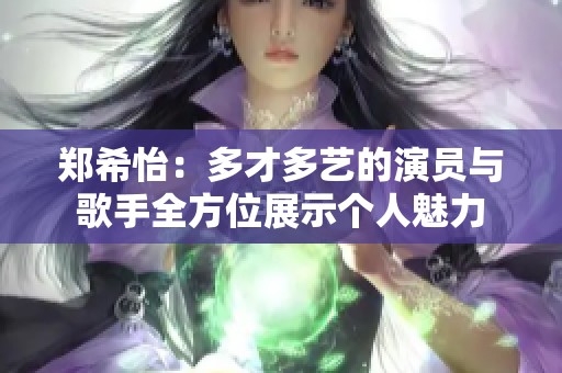 郑希怡：多才多艺的演员与歌手全方位展示个人魅力