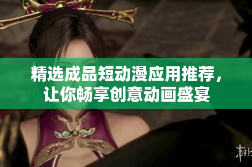 精选成品短动漫应用推荐，让你畅享创意动画盛宴