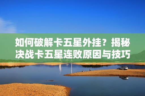 如何破解卡五星外挂？揭秘决战卡五星连败原因与技巧分享