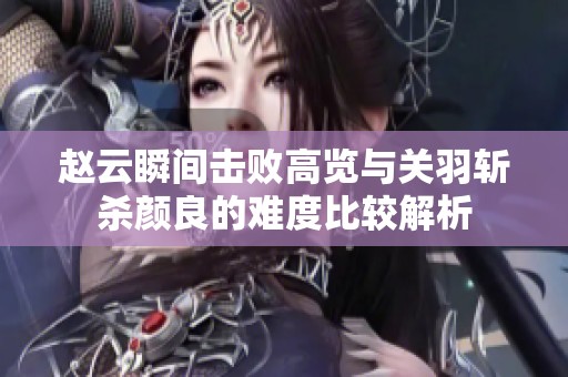 赵云瞬间击败高览与关羽斩杀颜良的难度比较解析