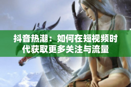 抖音热潮：如何在短视频时代获取更多关注与流量