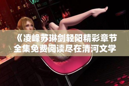 《凌峰苏琳剑轻阳精彩章节全集免费阅读尽在清河文学网》