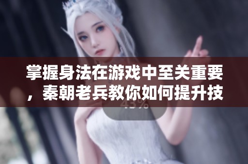掌握身法在游戏中至关重要，秦朝老兵教你如何提升技巧