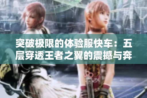 突破极限的体验服快车：五层穿透王者之翼的震撼与奔放模式的新奇挑战