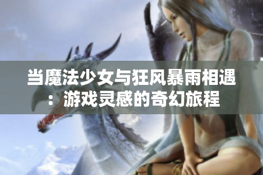 当魔法少女与狂风暴雨相遇：游戏灵感的奇幻旅程