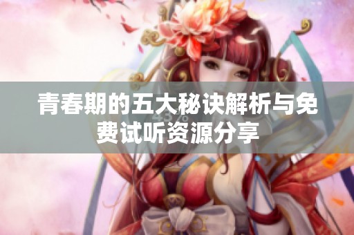 青春期的五大秘诀解析与免费试听资源分享