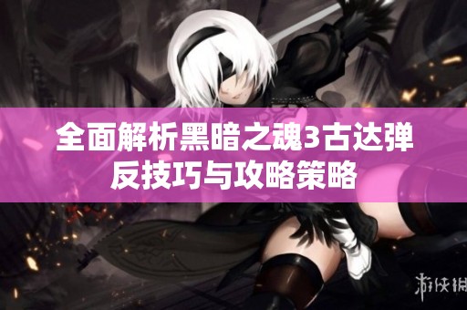 全面解析黑暗之魂3古达弹反技巧与攻略策略