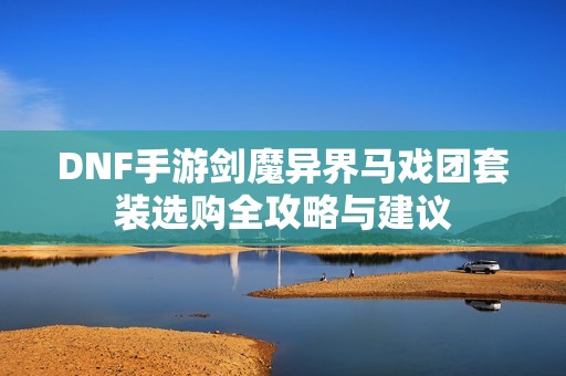 DNF手游剑魔异界马戏团套装选购全攻略与建议