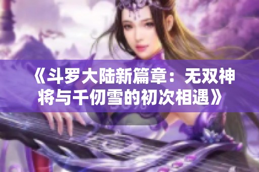 《斗罗大陆新篇章：无双神将与千仞雪的初次相遇》