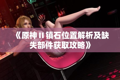 《原神Ⅱ镇石位置解析及缺失部件获取攻略》