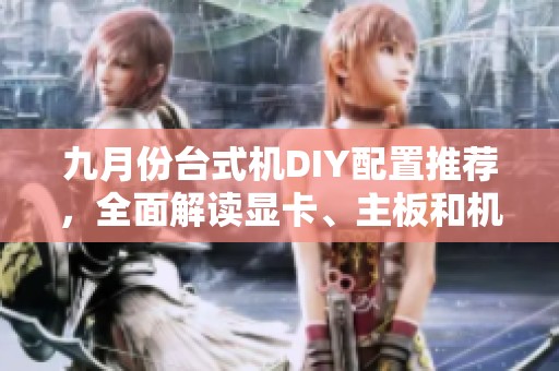 九月份台式机DIY配置推荐，全面解读显卡、主板和机箱选购指南