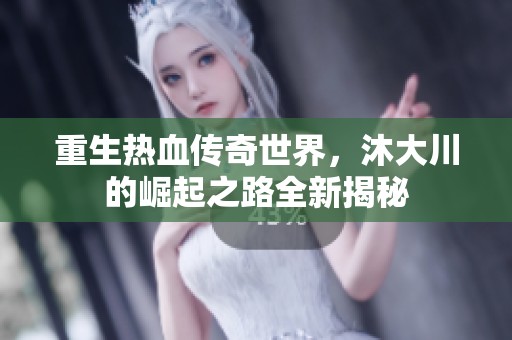 重生热血传奇世界，沐大川的崛起之路全新揭秘