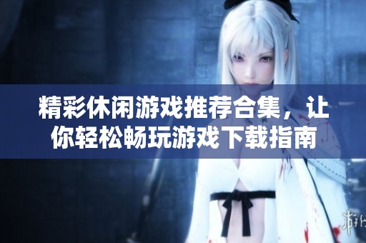 精彩休闲游戏推荐合集，让你轻松畅玩游戏下载指南