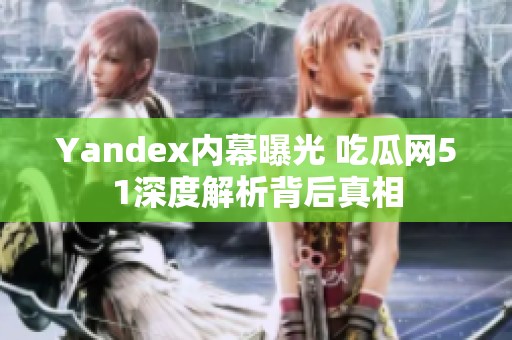 Yandex内幕曝光 吃瓜网51深度解析背后真相