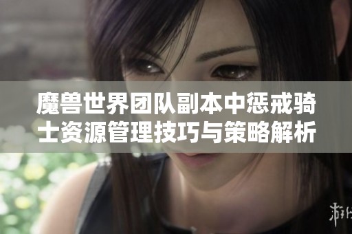 魔兽世界团队副本中惩戒骑士资源管理技巧与策略解析