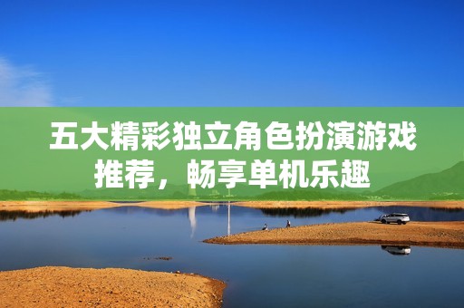 五大精彩独立角色扮演游戏推荐，畅享单机乐趣