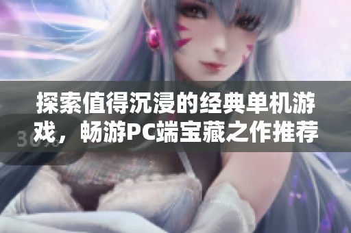 探索值得沉浸的经典单机游戏，畅游PC端宝藏之作推荐