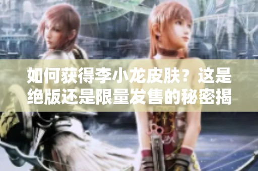 如何获得李小龙皮肤？这是绝版还是限量发售的秘密揭晓