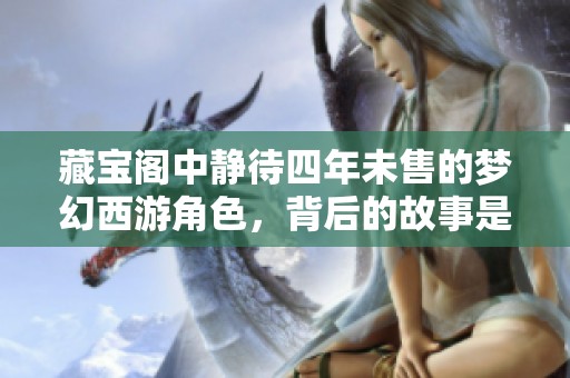 藏宝阁中静待四年未售的梦幻西游角色，背后的故事是什么