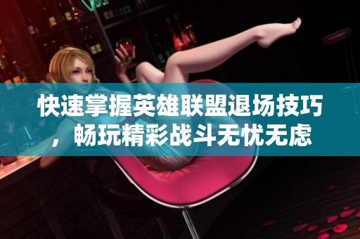 快速掌握英雄联盟退场技巧，畅玩精彩战斗无忧无虑