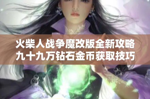 火柴人战争魔改版全新攻略九十九万钻石金币获取技巧揭秘