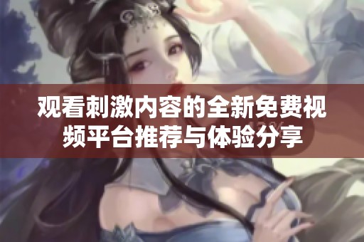 观看刺激内容的全新免费视频平台推荐与体验分享