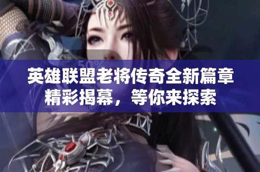 英雄联盟老将传奇全新篇章精彩揭幕，等你来探索