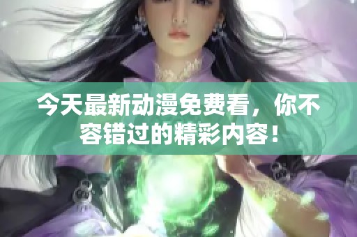 今天最新动漫免费看，你不容错过的精彩内容！