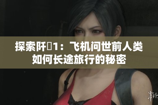 探索阡諾1：飞机问世前人类如何长途旅行的秘密