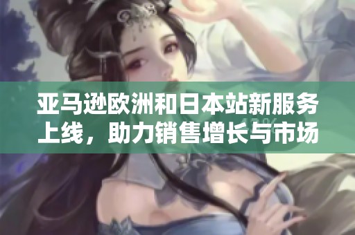 亚马逊欧洲和日本站新服务上线，助力销售增长与市场拓展