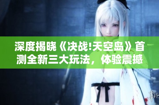 深度揭晓《决战!天空岛》首测全新三大玩法，体验震撼！