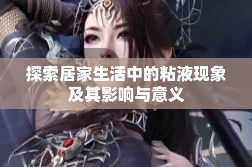 探索居家生活中的粘液现象及其影响与意义