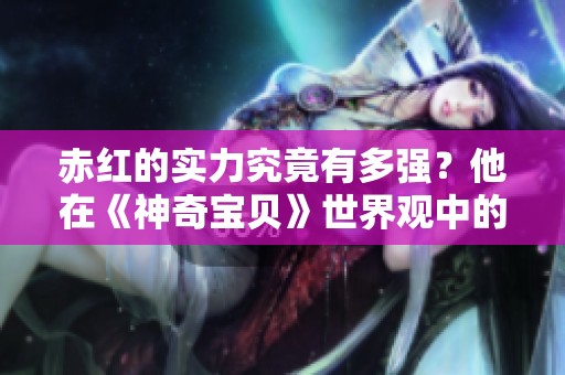 赤红的实力究竟有多强？他在《神奇宝贝》世界观中的地位如何？