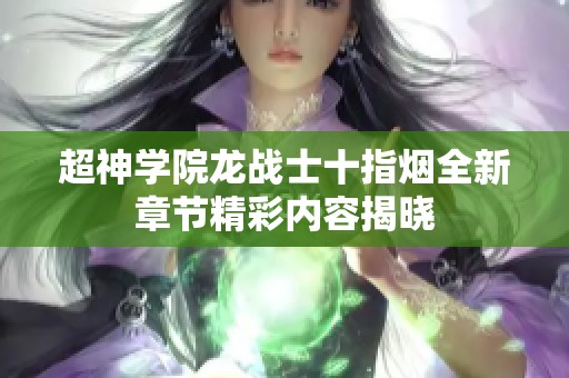 超神学院龙战士十指烟全新章节精彩内容揭晓