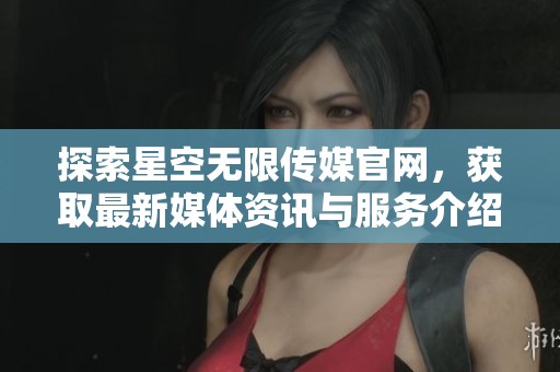探索星空无限传媒官网，获取最新媒体资讯与服务介绍