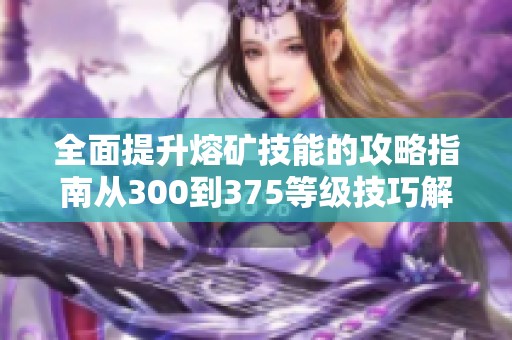 全面提升熔矿技能的攻略指南从300到375等级技巧解析
