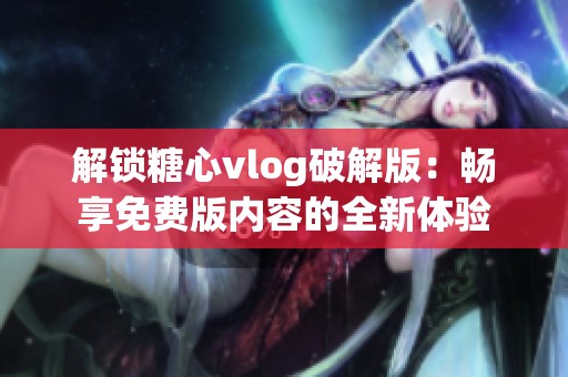 解锁糖心vlog破解版：畅享免费版内容的全新体验