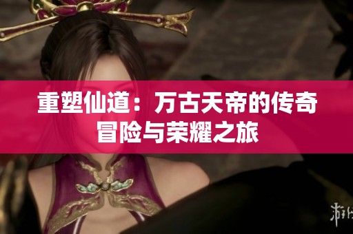 重塑仙道：万古天帝的传奇冒险与荣耀之旅