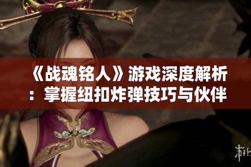《战魂铭人》游戏深度解析：掌握纽扣炸弹技巧与伙伴招募策略
