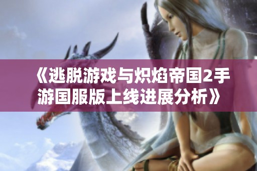 《逃脱游戏与炽焰帝国2手游国服版上线进展分析》