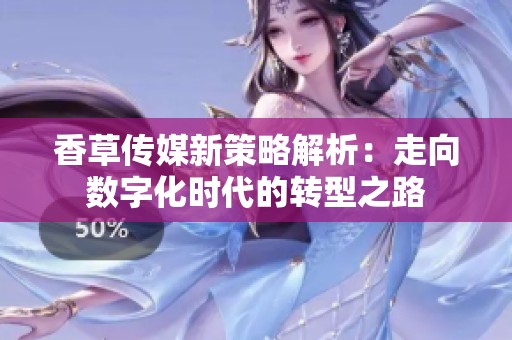 香草传媒新策略解析：走向数字化时代的转型之路