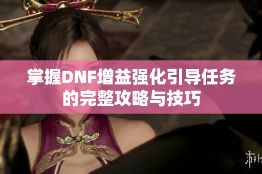 掌握DNF增益强化引导任务的完整攻略与技巧