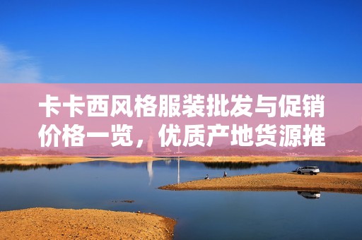 卡卡西风格服装批发与促销价格一览，优质产地货源推荐