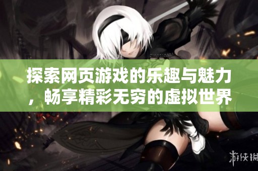 探索网页游戏的乐趣与魅力，畅享精彩无穷的虚拟世界