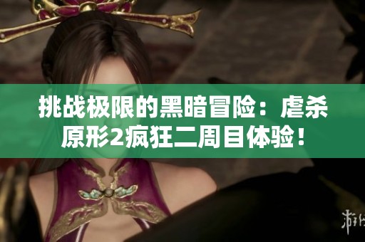 挑战极限的黑暗冒险：虐杀原形2疯狂二周目体验！